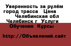 Уверенность за рулём город трасса › Цена ­ 1 500 - Челябинская обл., Челябинск г. Услуги » Обучение. Курсы   